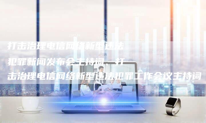 打击治理电信网络新型违法犯罪新闻发布会主持词、打击治理电信网络新型违法犯罪工作会议主持词