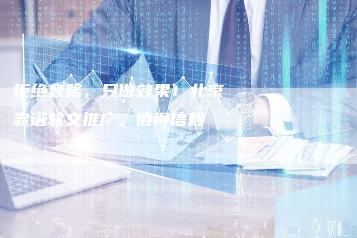 拒绝套路，只做效果！北京靠谱软文推广，值得信赖