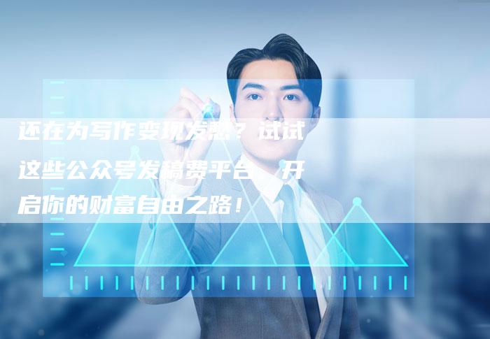 还在为写作变现发愁？试试这些公众号发稿费平台，开启你的财富自由之路！