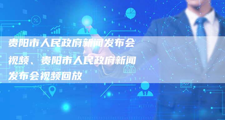 贵阳市人民政府新闻发布会视频、贵阳市人民政府新闻发布会视频回放