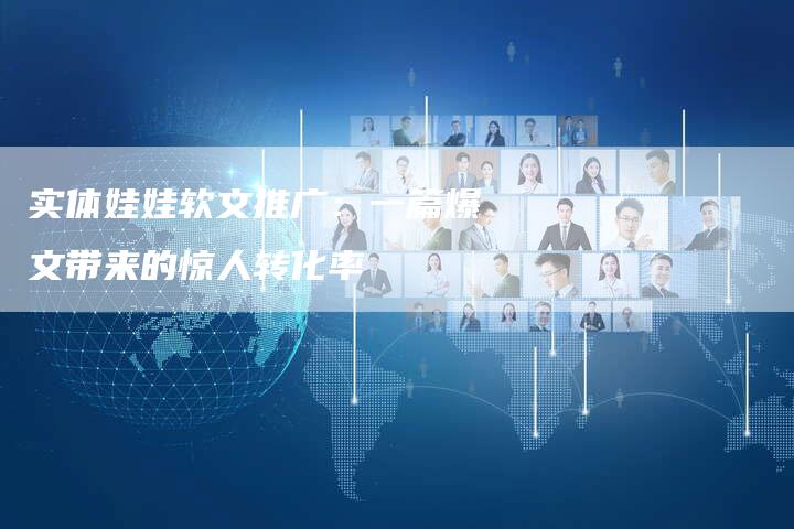 实体娃娃软文推广:一篇爆文带来的惊人转化率