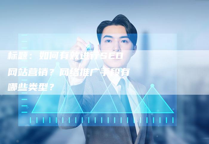 标题：如何有效进行SEO网站营销？网络推广手段有哪些类型？