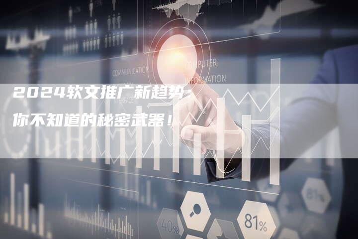 2024软文推广新趋势：你不知道的秘密武器！