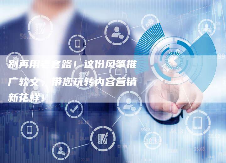 别再用老套路！这份风筝推广软文，带您玩转内容营销新花样！