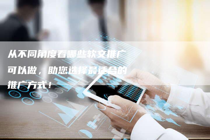 从不同角度看哪些软文推广可以做，助您选择最适合的推广方式！