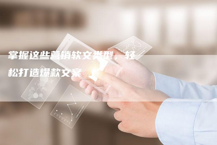 掌握这些营销软文类型，轻松打造爆款文案