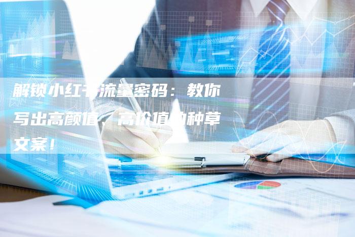 解锁小红书流量密码：教你写出高颜值、高价值的种草文案！