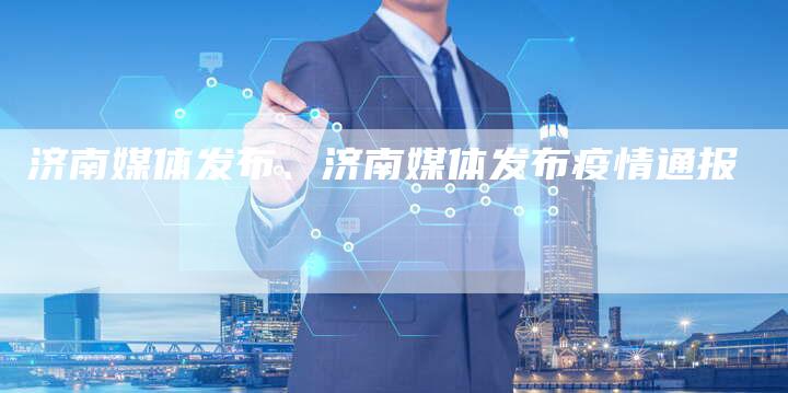 济南媒体发布、济南媒体发布疫情通报