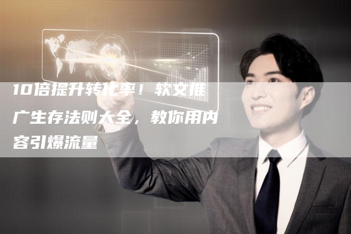 10倍提升转化率！软文推广生存法则大全，教你用内容引爆流量