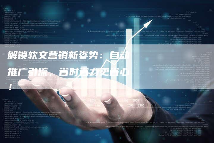 解锁软文营销新姿势：自动推广引流，省时省力更省心！