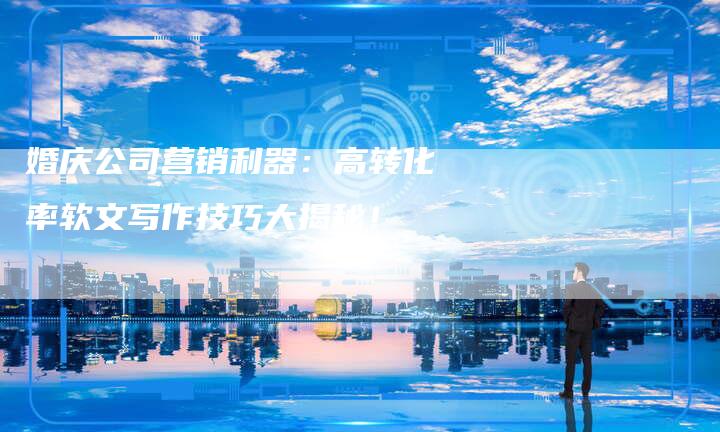 婚庆公司营销利器：高转化率软文写作技巧大揭秘！