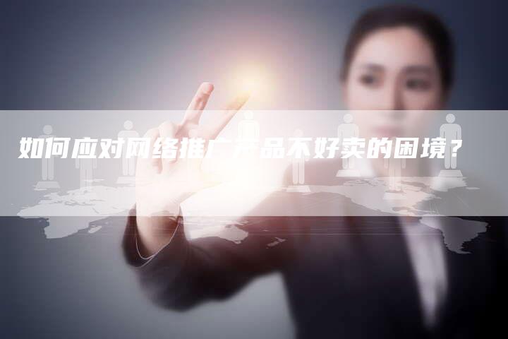 如何应对网络推广产品不好卖的困境？