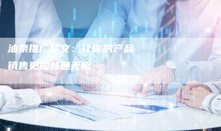 油条推广软文：让你的产品销售更加畅通无阻