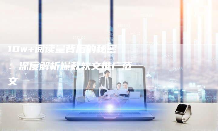 10w+阅读量背后的秘密：深度解析爆款软文推广范文