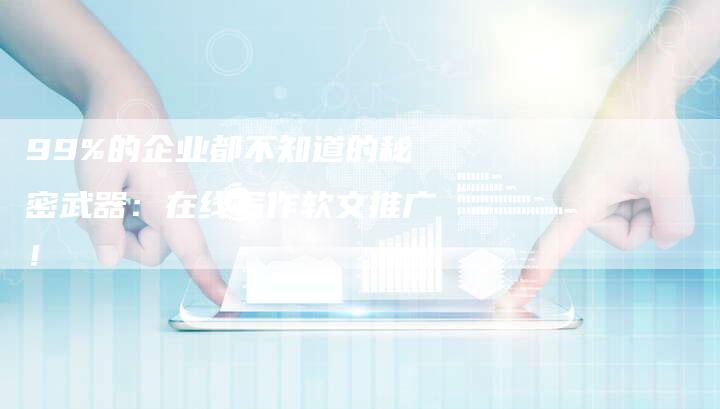 99%的企业都不知道的秘密武器：在线写作软文推广！