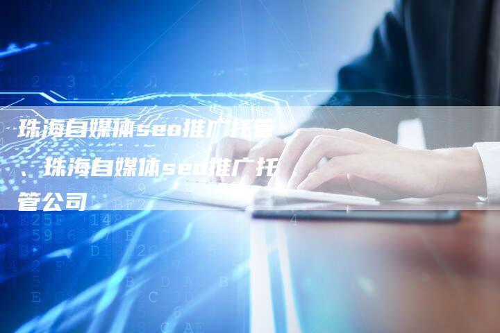 珠海自媒体seo推广托管、珠海自媒体seo推广托管公司