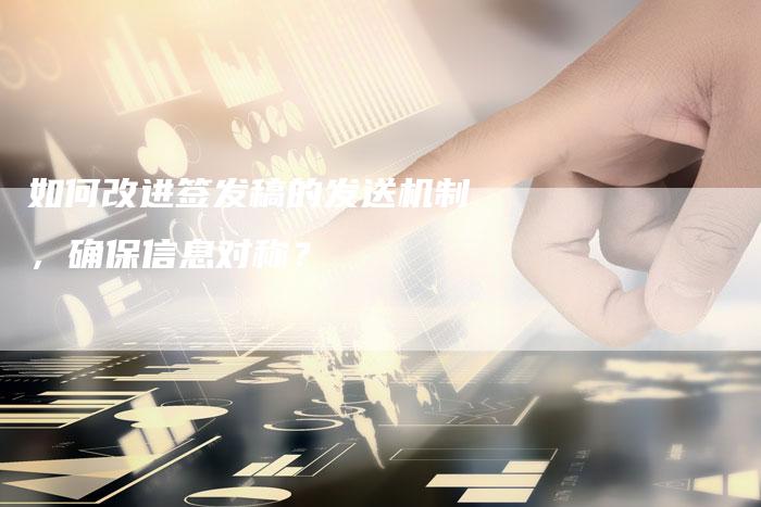 如何改进签发稿的发送机制，确保信息对称？