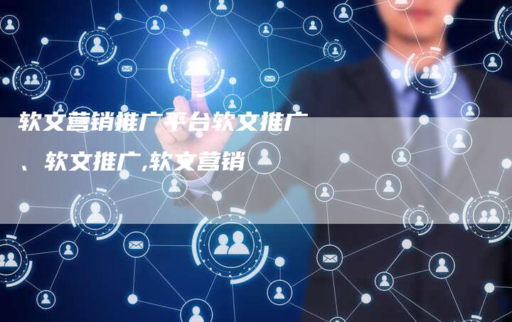 软文营销推广平台软文推广、软文推广,软文营销