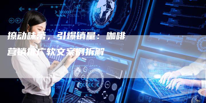 撩动味蕾，引爆销量：咖啡营销推广软文案例拆解