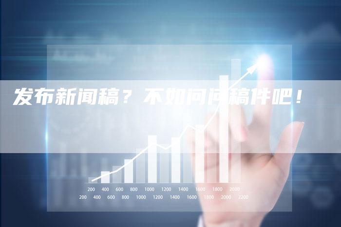 发布新闻稿？不如问问稿件吧！