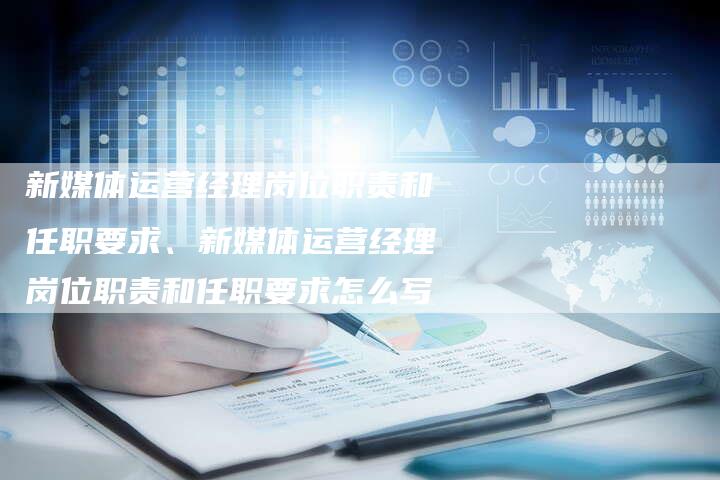 新媒体运营经理岗位职责和任职要求、新媒体运营经理岗位职责和任职要求怎么写