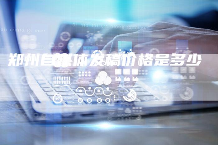 郑州自媒体发稿价格是多少