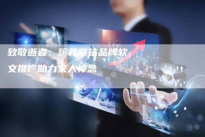 致敬逝者，殡葬紫钻品牌软文推广助力家人悼念