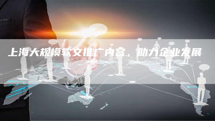 上海大规模软文推广内容，助力企业发展