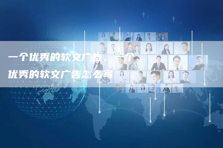 一个优秀的软文广告、一个优秀的软文广告怎么写
