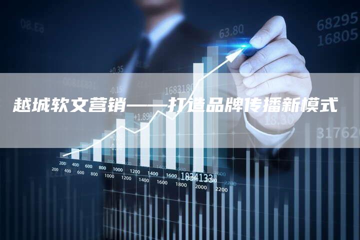 越城软文营销——打造品牌传播新模式