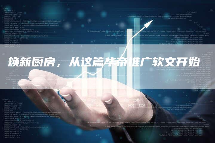 焕新厨房，从这篇华帝推广软文开始