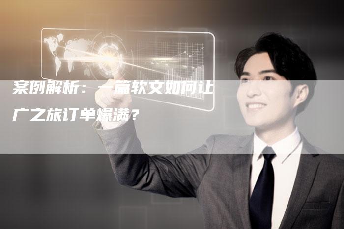 案例解析：一篇软文如何让广之旅订单爆满？