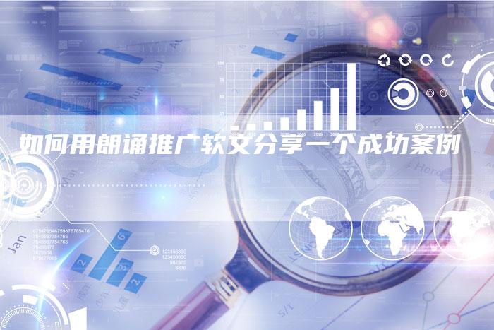 如何用朗诵推广软文分享一个成功案例