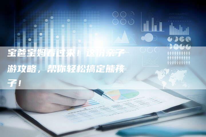 宝爸宝妈看过来！这份亲子游攻略，帮你轻松搞定熊孩子！