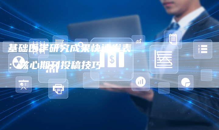 基础医学研究成果快速发表：核心期刊投稿技巧