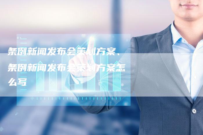条例新闻发布会策划方案、条例新闻发布会策划方案怎么写