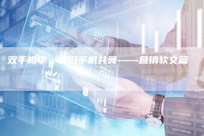 双手相牵，情侣手机共舞——营销软文篇