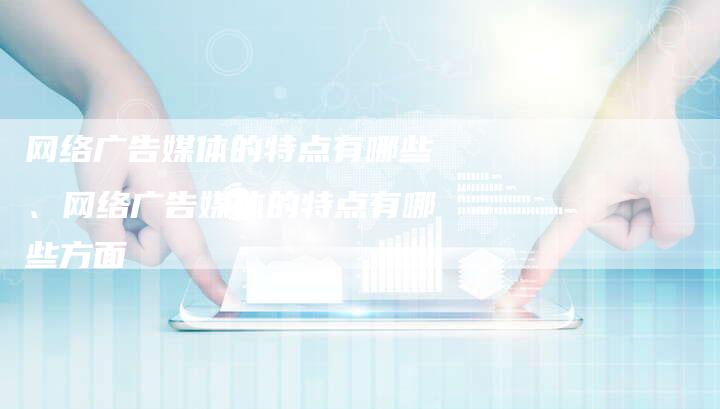 网络广告媒体的特点有哪些、网络广告媒体的特点有哪些方面