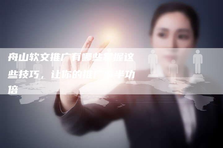 舟山软文推广有哪些掌握这些技巧，让你的推广事半功倍