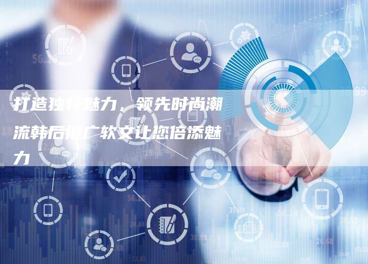 打造独特魅力，领先时尚潮流韩后推广软文让您倍添魅力