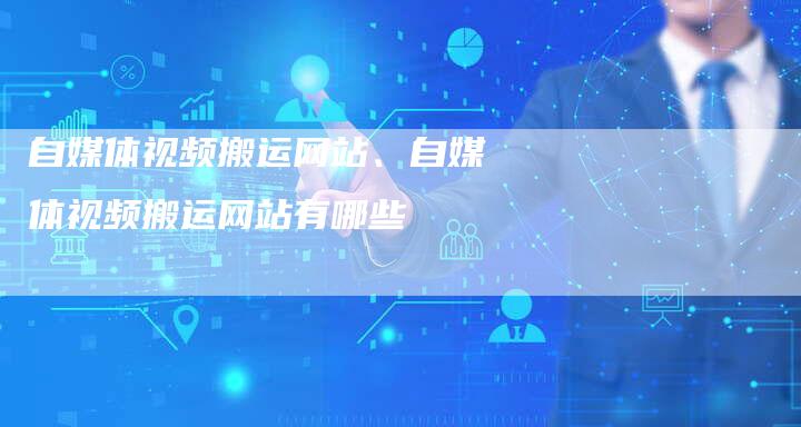 自媒体视频搬运网站、自媒体视频搬运网站有哪些