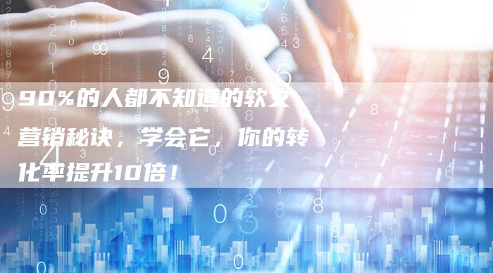 90%的人都不知道的软文营销秘诀，学会它，你的转化率提升10倍！
