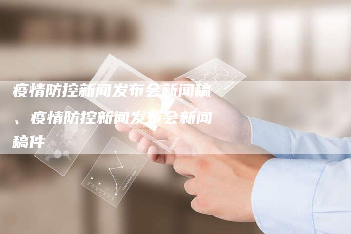 疫情防控新闻发布会新闻稿、疫情防控新闻发布会新闻稿件