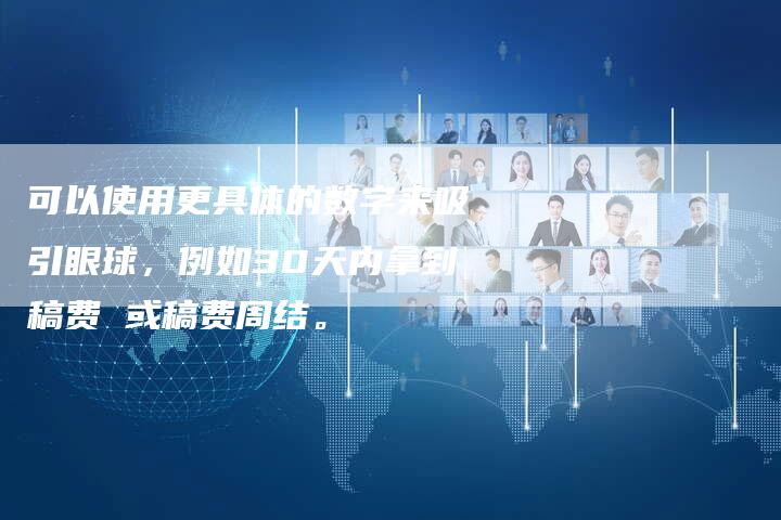 可以使用更具体的数字来吸引眼球，例如30天内拿到稿费 或稿费周结。