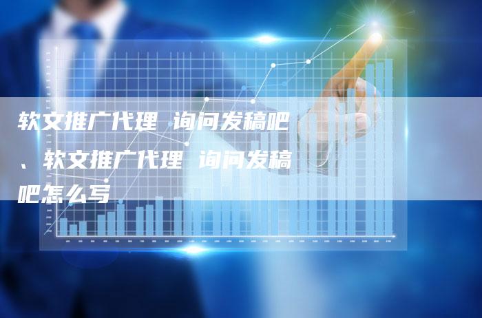 软文推广代理 询问发稿吧、软文推广代理 询问发稿吧怎么写