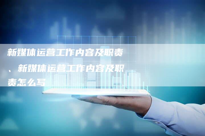 新媒体运营工作内容及职责、新媒体运营工作内容及职责怎么写