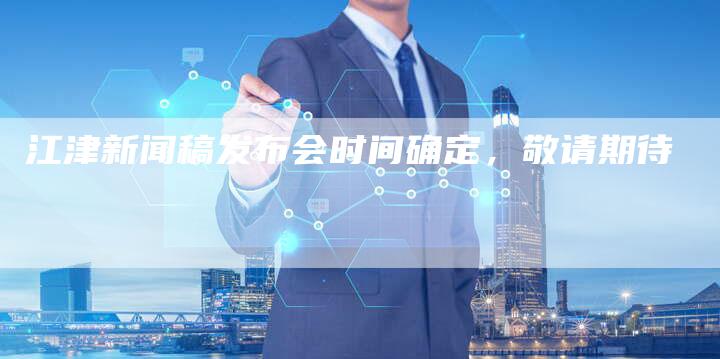 江津新闻稿发布会时间确定，敬请期待