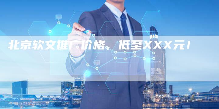 北京软文推广价格，低至XXX元！