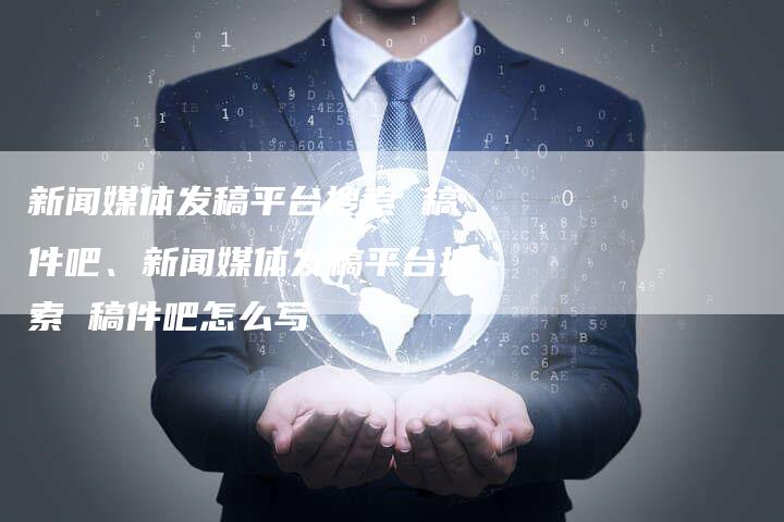 新闻媒体发稿平台搜索 稿件吧、新闻媒体发稿平台搜索 稿件吧怎么写