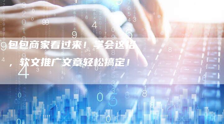 包包商家看过来！学会这招，软文推广文章轻松搞定！